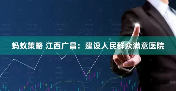 蚂蚁策略 江西广昌：建设人民群众满意医院