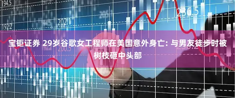 宝钜证券 29岁谷歌女工程师在美国意外身亡: 与男友徒步时被树枝砸中头部