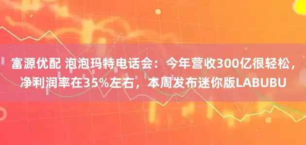 富源优配 泡泡玛特电话会：今年营收300亿很轻松，净利润率在35%左右，本周发布迷你版LABUBU