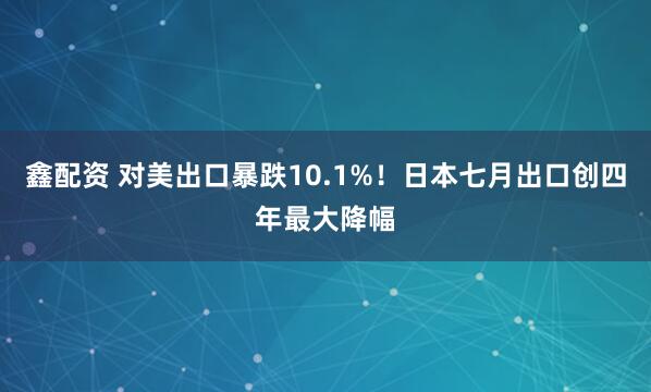 鑫配资 对美出口暴跌10.1%！日本七月出口创四年最大降幅