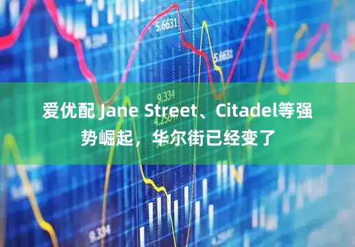 爱优配 Jane Street、Citadel等强势崛起，华尔街已经变了