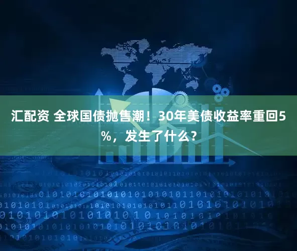 汇配资 全球国债抛售潮！30年美债收益率重回5%，发生了什么？