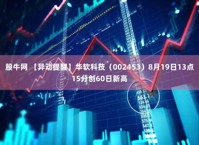 股牛网 【异动提醒】华软科技（002453）8月19日13点15分创60日新高