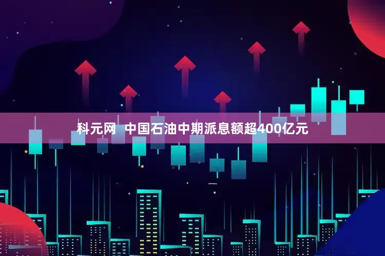 科元网  中国石油中期派息额超400亿元