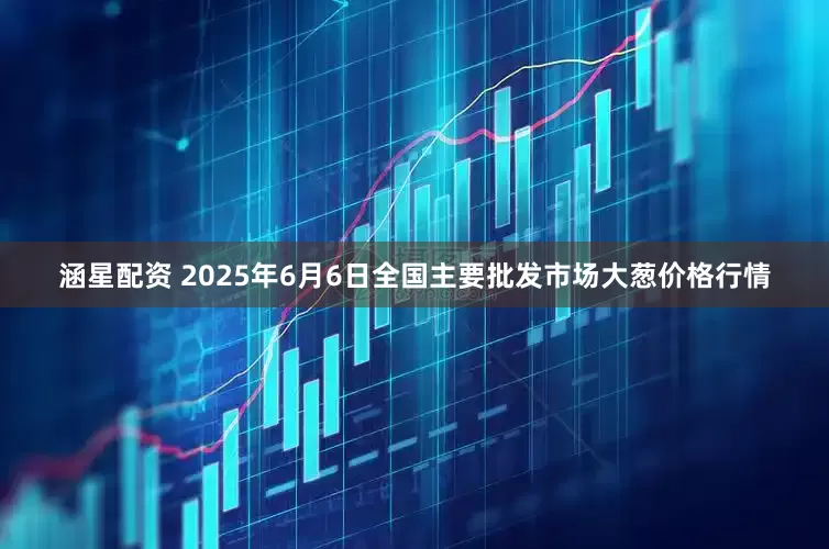 涵星配资 2025年6月6日全国主要批发市场大葱价格行情