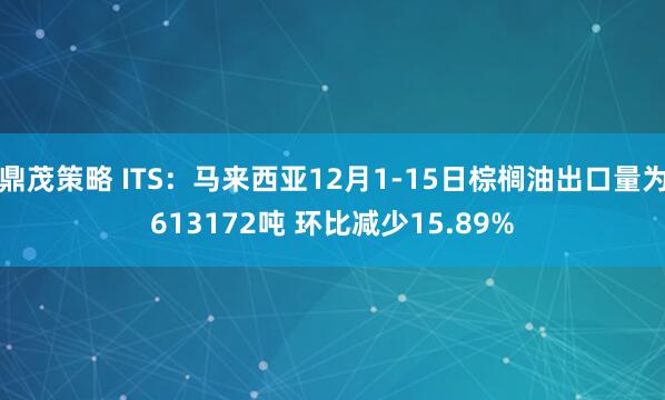鼎茂策略 ITS：马来西亚12月1-15日棕榈油出口量为613172吨 环比减少15.89%