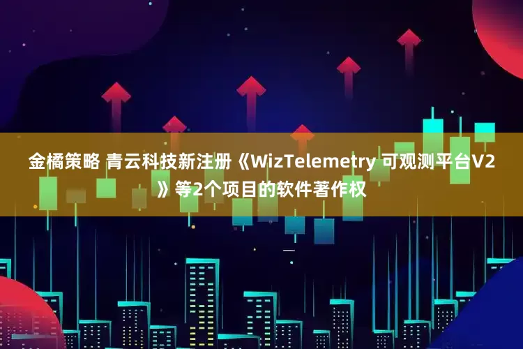 金橘策略 青云科技新注册《WizTelemetry 可观测平台V2》等2个项目的软件著作权