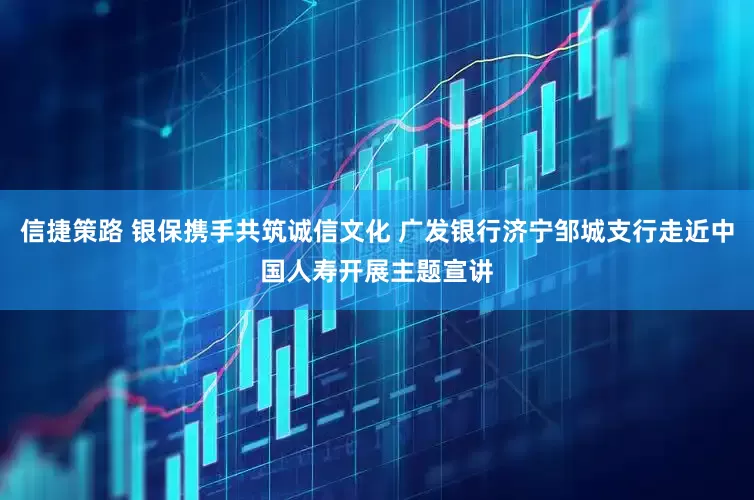 信捷策路 银保携手共筑诚信文化 广发银行济宁邹城支行走近中国人寿开展主题宣讲