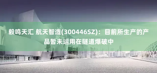 毅鸣天汇 航天智造(300446SZ)：目前所生产的产品暂未运用在隧道爆破中