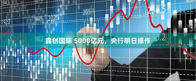 鑫创国际 5000亿元，央行明日操作