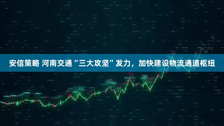 安信策略 河南交通“三大攻坚”发力，加快建设物流通道枢纽