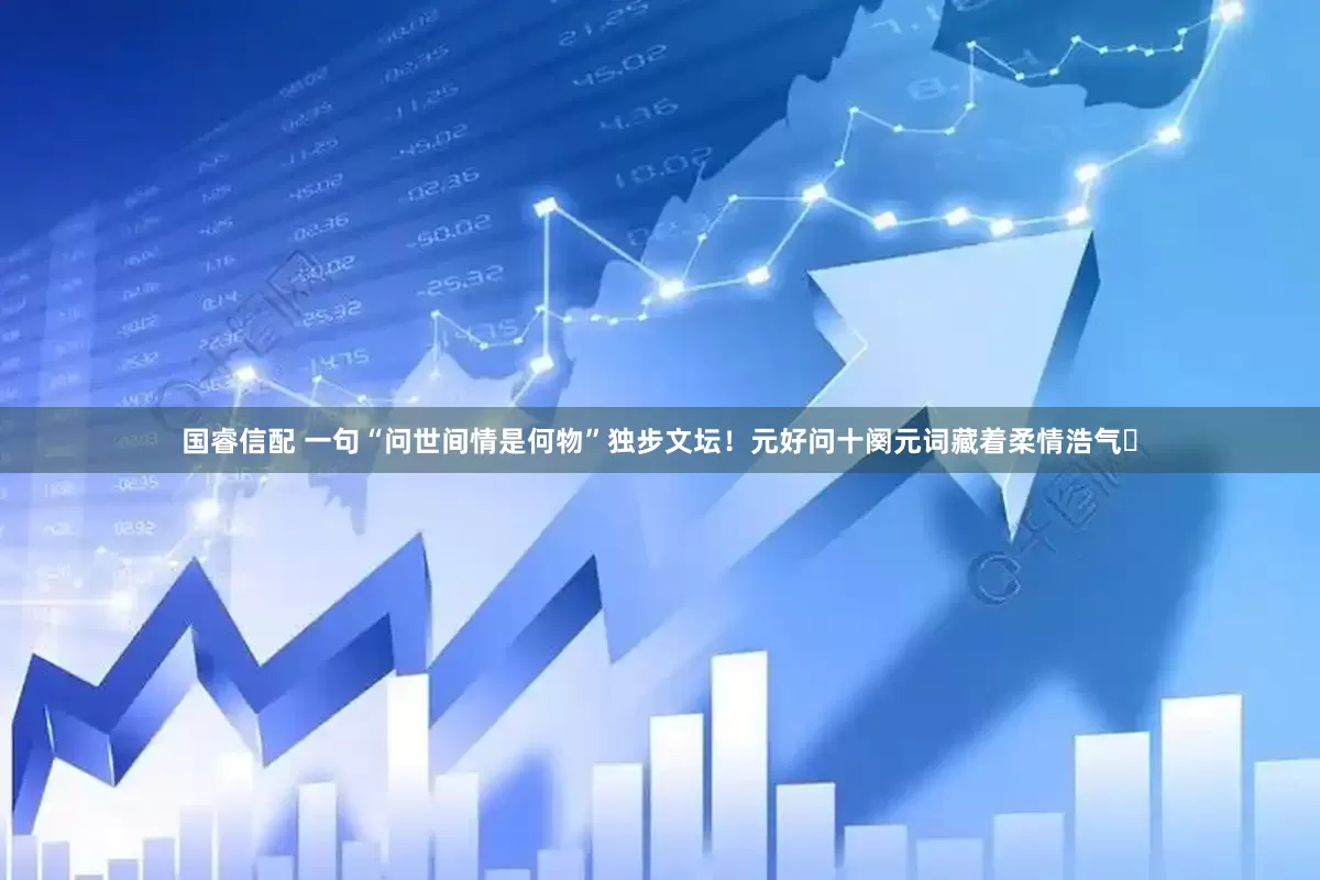 国睿信配 一句“问世间情是何物”独步文坛！元好问十阕元词藏着柔情浩气​